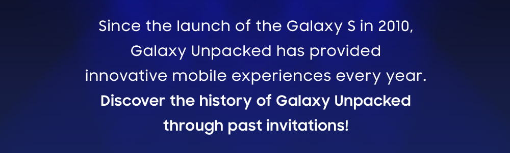 Since the launch of the Galaxy S in 2010, Galaxy Unpacked has provided innovative mobile experiences every year. Discover the history of Galaxy Unpacked through past invitations!