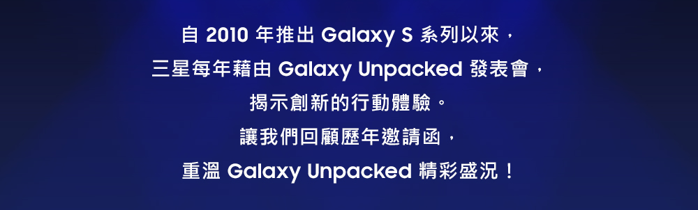 自2010年推出Galaxy S系列以來， 三星每年藉由Galaxy Unpacked發表會， 揭示創新的行動體驗。 讓我們回顧歷年邀請函， 重溫Galaxy Unpacked精彩盛況！